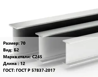 Двутавровая балка 70 Б2 С245 L=12 ГОСТ: ГОСТ Р 57837-2017